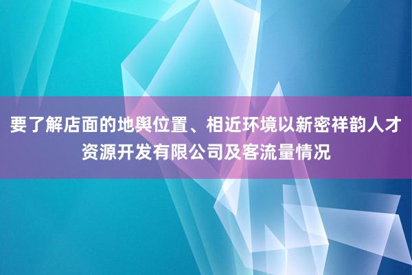 要了解店面的地舆位置、相近环境以新密祥韵人才资源开发有限公司及客流量情况