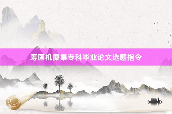 筹画机麇集专科毕业论文选题指令