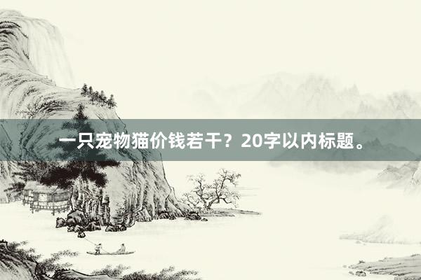 一只宠物猫价钱若干?20字以内标题。