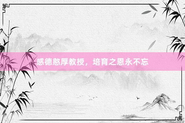 感德憨厚教授，培育之恩永不忘